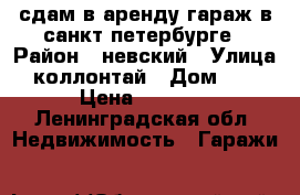 сдам в аренду гараж в санкт петербурге › Район ­ невский › Улица ­ коллонтай › Дом ­ 49 › Цена ­ 3 000 - Ленинградская обл. Недвижимость » Гаражи   